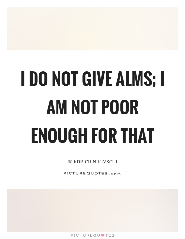 I do not give alms; I am not poor enough for that Picture Quote #1