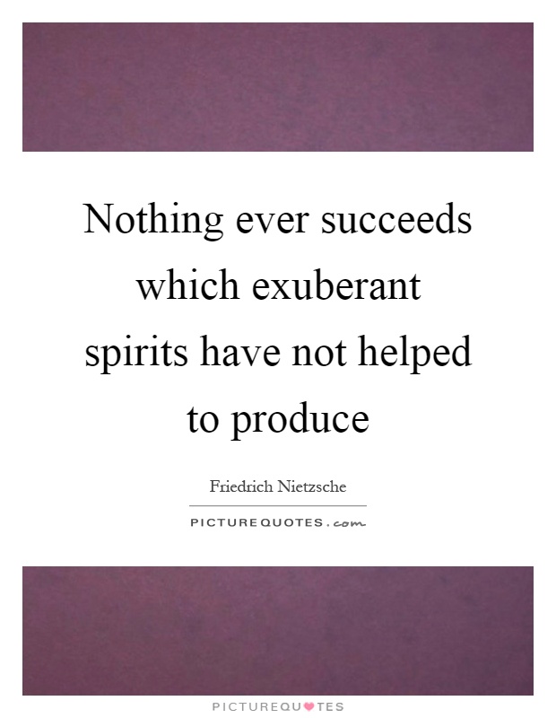Nothing ever succeeds which exuberant spirits have not helped to produce Picture Quote #1