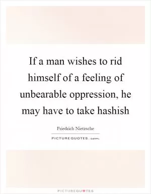 If a man wishes to rid himself of a feeling of unbearable oppression, he may have to take hashish Picture Quote #1
