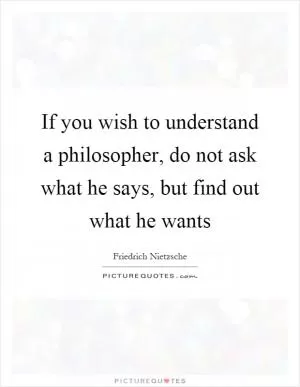 If you wish to understand a philosopher, do not ask what he says, but find out what he wants Picture Quote #1