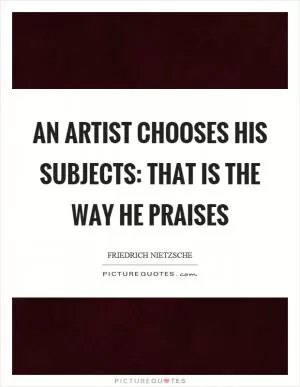 An artist chooses his subjects: that is the way he praises Picture Quote #1