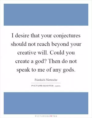 I desire that your conjectures should not reach beyond your creative will. Could you create a god? Then do not speak to me of any gods Picture Quote #1