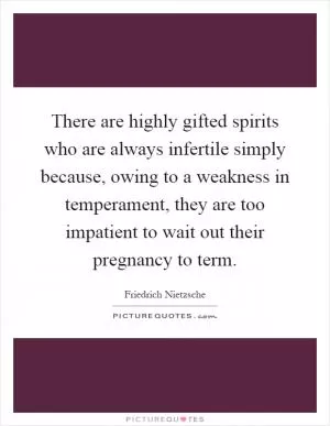 There are highly gifted spirits who are always infertile simply because, owing to a weakness in temperament, they are too impatient to wait out their pregnancy to term Picture Quote #1