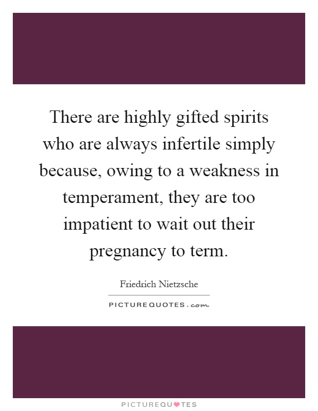 There are highly gifted spirits who are always infertile simply because, owing to a weakness in temperament, they are too impatient to wait out their pregnancy to term Picture Quote #1