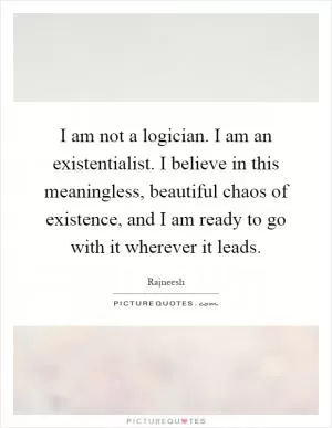 I am not a logician. I am an existentialist. I believe in this meaningless, beautiful chaos of existence, and I am ready to go with it wherever it leads Picture Quote #1