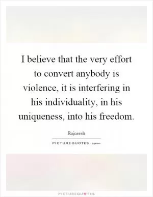 I believe that the very effort to convert anybody is violence, it is interfering in his individuality, in his uniqueness, into his freedom Picture Quote #1