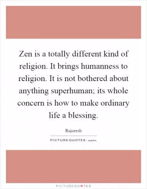 Zen is a totally different kind of religion. It brings humanness to religion. It is not bothered about anything superhuman; its whole concern is how to make ordinary life a blessing Picture Quote #1