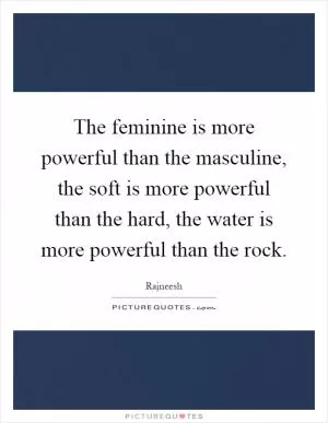 The feminine is more powerful than the masculine, the soft is more powerful than the hard, the water is more powerful than the rock Picture Quote #1