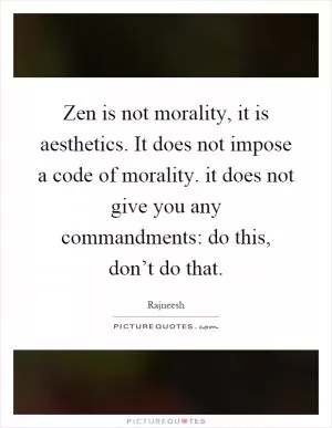 Zen is not morality, it is aesthetics. It does not impose a code of morality. it does not give you any commandments: do this, don’t do that Picture Quote #1