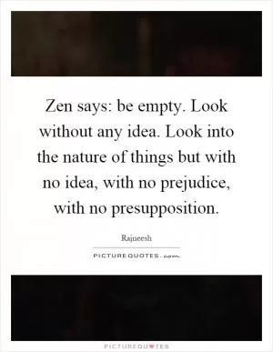 Zen says: be empty. Look without any idea. Look into the nature of things but with no idea, with no prejudice, with no presupposition Picture Quote #1