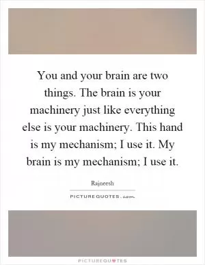 You and your brain are two things. The brain is your machinery just like everything else is your machinery. This hand is my mechanism; I use it. My brain is my mechanism; I use it Picture Quote #1