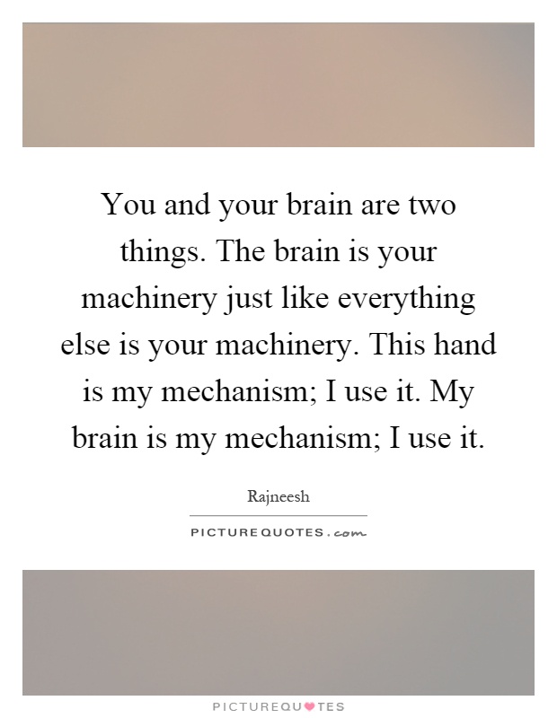 You and your brain are two things. The brain is your machinery just like everything else is your machinery. This hand is my mechanism; I use it. My brain is my mechanism; I use it Picture Quote #1
