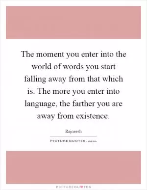 The moment you enter into the world of words you start falling away from that which is. The more you enter into language, the farther you are away from existence Picture Quote #1