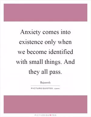 Anxiety comes into existence only when we become identified with small things. And they all pass Picture Quote #1