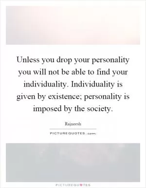 Unless you drop your personality you will not be able to find your individuality. Individuality is given by existence; personality is imposed by the society Picture Quote #1