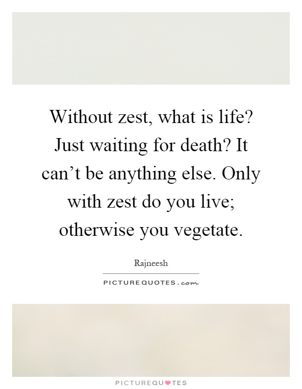 Without zest, what is life? Just waiting for death? It can't be anything else. Only with zest do you live; otherwise you vegetate Picture Quote #1
