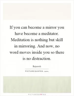 If you can become a mirror you have become a meditator. Meditation is nothing but skill in mirroring. And now, no word moves inside you so there is no distraction Picture Quote #1