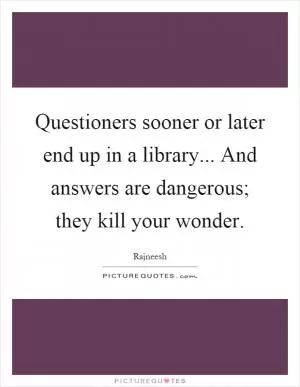 Questioners sooner or later end up in a library... And answers are dangerous; they kill your wonder Picture Quote #1
