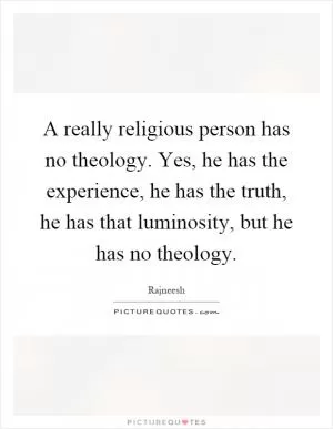 A really religious person has no theology. Yes, he has the experience, he has the truth, he has that luminosity, but he has no theology Picture Quote #1