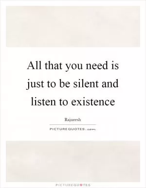 All that you need is just to be silent and listen to existence Picture Quote #1
