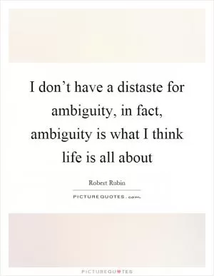I don’t have a distaste for ambiguity, in fact, ambiguity is what I think life is all about Picture Quote #1