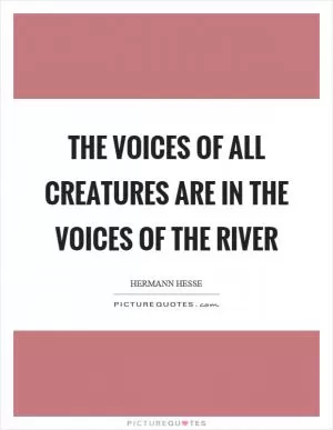 The voices of all creatures are in the voices of the river Picture Quote #1