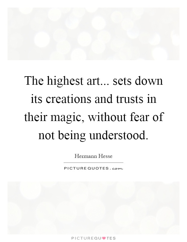 The highest art... sets down its creations and trusts in their magic, without fear of not being understood Picture Quote #1