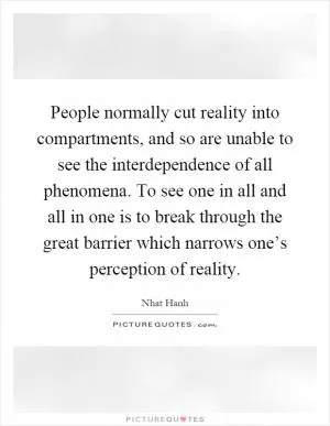 People normally cut reality into compartments, and so are unable to see the interdependence of all phenomena. To see one in all and all in one is to break through the great barrier which narrows one’s perception of reality Picture Quote #1