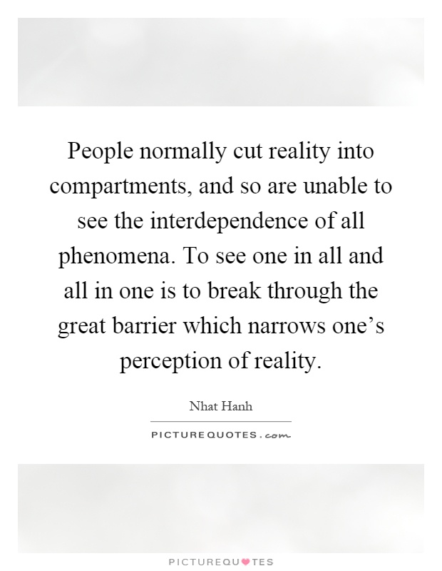 People normally cut reality into compartments, and so are unable to see the interdependence of all phenomena. To see one in all and all in one is to break through the great barrier which narrows one's perception of reality Picture Quote #1