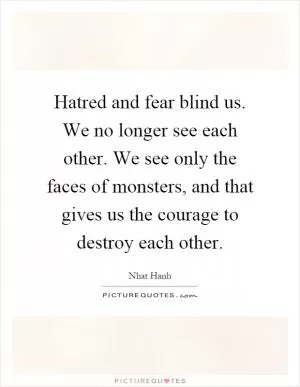 Hatred and fear blind us. We no longer see each other. We see only the faces of monsters, and that gives us the courage to destroy each other Picture Quote #1