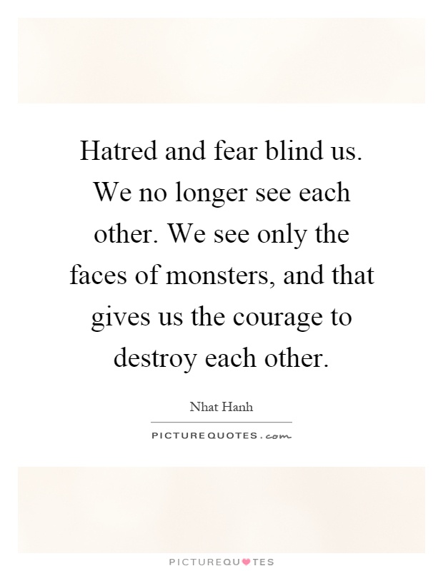 Hatred and fear blind us. We no longer see each other. We see only the faces of monsters, and that gives us the courage to destroy each other Picture Quote #1