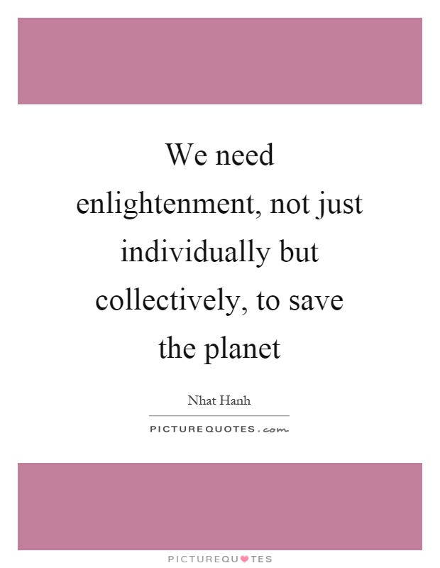 We need enlightenment, not just individually but collectively, to save the planet Picture Quote #1