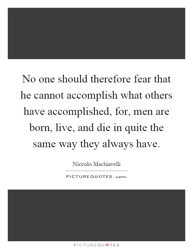 No one should therefore fear that he cannot accomplish what others have accomplished, for, men are born, live, and die in quite the same way they always have Picture Quote #1