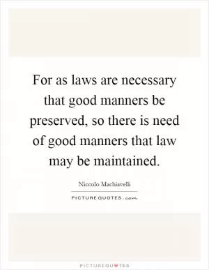 For as laws are necessary that good manners be preserved, so there is need of good manners that law may be maintained Picture Quote #1