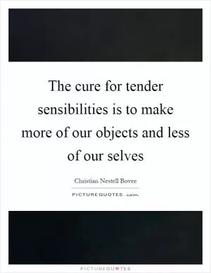 The cure for tender sensibilities is to make more of our objects and less of our selves Picture Quote #1