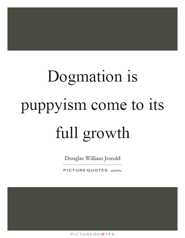 Dogmation is puppyism come to its full growth Picture Quote #1