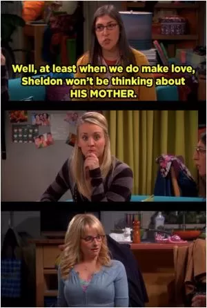Well, at least when we do make love, Sheldon won’t be thinking about his MOTHER Picture Quote #1
