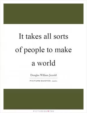 It takes all sorts of people to make a world Picture Quote #1