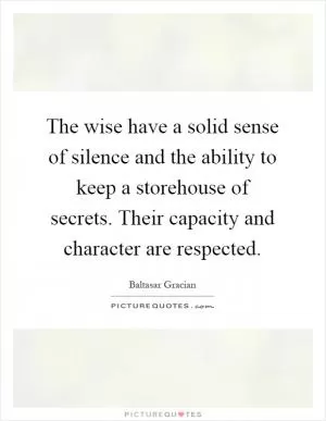 The wise have a solid sense of silence and the ability to keep a storehouse of secrets. Their capacity and character are respected Picture Quote #1