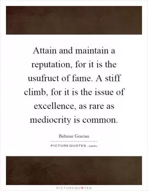 Attain and maintain a reputation, for it is the usufruct of fame. A stiff climb, for it is the issue of excellence, as rare as mediocrity is common Picture Quote #1