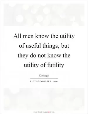 All men know the utility of useful things; but they do not know the utility of futility Picture Quote #1