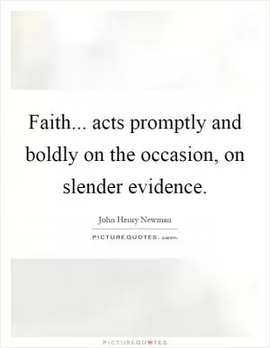 Faith... acts promptly and boldly on the occasion, on slender evidence Picture Quote #1