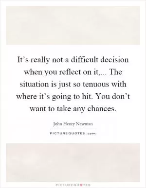 It’s really not a difficult decision when you reflect on it,... The situation is just so tenuous with where it’s going to hit. You don’t want to take any chances Picture Quote #1
