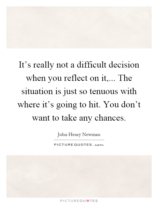 It's really not a difficult decision when you reflect on it,... The situation is just so tenuous with where it's going to hit. You don't want to take any chances Picture Quote #1