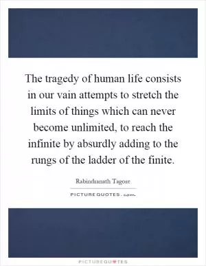 The tragedy of human life consists in our vain attempts to stretch the limits of things which can never become unlimited, to reach the infinite by absurdly adding to the rungs of the ladder of the finite Picture Quote #1