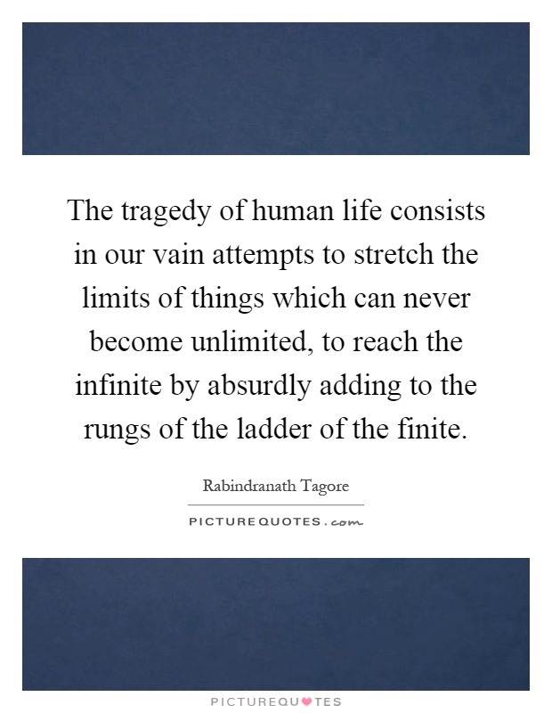 The tragedy of human life consists in our vain attempts to stretch the limits of things which can never become unlimited, to reach the infinite by absurdly adding to the rungs of the ladder of the finite Picture Quote #1