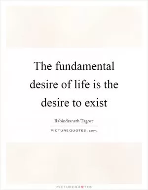 The fundamental desire of life is the desire to exist Picture Quote #1
