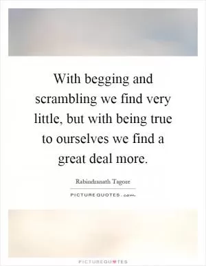 With begging and scrambling we find very little, but with being true to ourselves we find a great deal more Picture Quote #1