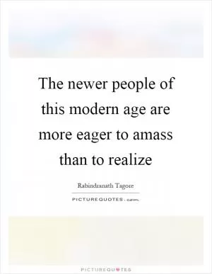 The newer people of this modern age are more eager to amass than to realize Picture Quote #1