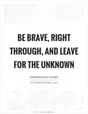 Be brave, right through, and leave for the unknown Picture Quote #1